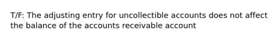 T/F: The adjusting entry for uncollectible accounts does not affect the balance of the accounts receivable account