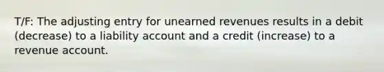 T/F: The adjusting entry for unearned revenues results in a debit (decrease) to a liability account and a credit (increase) to a revenue account.