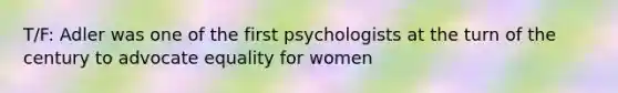 T/F: Adler was one of the first psychologists at the turn of the century to advocate equality for women