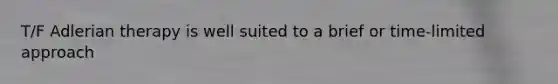 T/F Adlerian therapy is well suited to a brief or time-limited approach