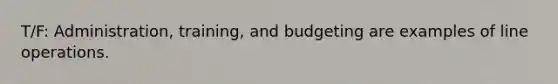 T/F: Administration, training, and budgeting are examples of line operations.