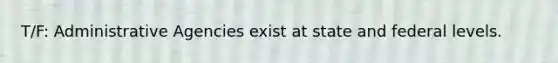 T/F: Administrative Agencies exist at state and federal levels.