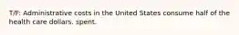 T/F: Administrative costs in the United States consume half of the health care dollars. spent.