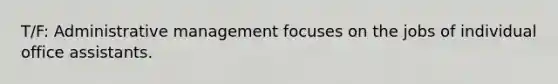 T/F: Administrative management focuses on the jobs of individual office assistants.