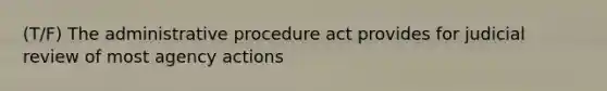 (T/F) The administrative procedure act provides for judicial review of most agency actions