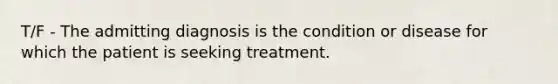 T/F - The admitting diagnosis is the condition or disease for which the patient is seeking treatment.