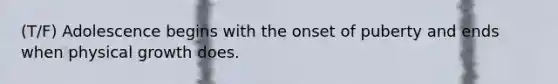 (T/F) Adolescence begins with the onset of puberty and ends when physical growth does.