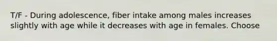 T/F - During adolescence, fiber intake among males increases slightly with age while it decreases with age in females. Choose