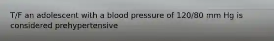 T/F an adolescent with a blood pressure of 120/80 mm Hg is considered prehypertensive