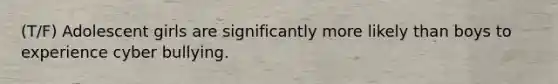 (T/F) Adolescent girls are significantly more likely than boys to experience cyber bullying.
