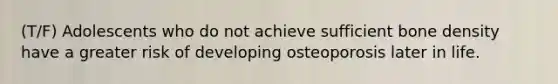 (T/F) Adolescents who do not achieve sufficient bone density have a greater risk of developing osteoporosis later in life.