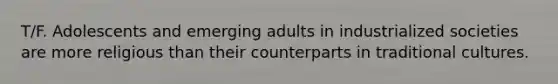 T/F. Adolescents and emerging adults in industrialized societies are more religious than their counterparts in traditional cultures.