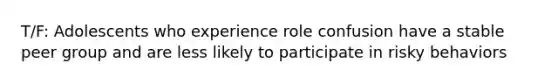 T/F: Adolescents who experience role confusion have a stable peer group and are less likely to participate in risky behaviors