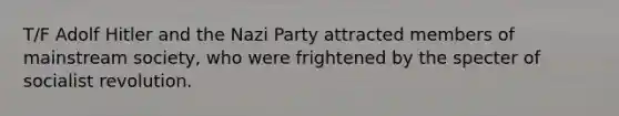 T/F Adolf Hitler and the Nazi Party attracted members of mainstream society, who were frightened by the specter of socialist revolution.