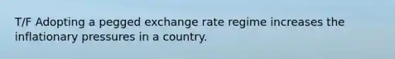 T/F Adopting a pegged exchange rate regime increases the inflationary pressures in a country.