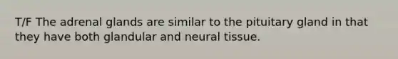 T/F The adrenal glands are similar to the pituitary gland in that they have both glandular and neural tissue.