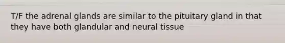 T/F the adrenal glands are similar to the pituitary gland in that they have both glandular and neural tissue