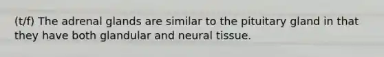 (t/f) The adrenal glands are similar to the pituitary gland in that they have both glandular and neural tissue.