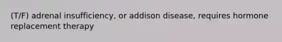 (T/F) adrenal insufficiency, or addison disease, requires hormone replacement therapy