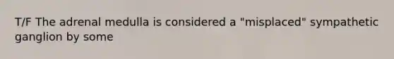 T/F The adrenal medulla is considered a "misplaced" sympathetic ganglion by some
