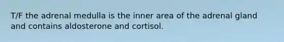 T/F the adrenal medulla is the inner area of the adrenal gland and contains aldosterone and cortisol.