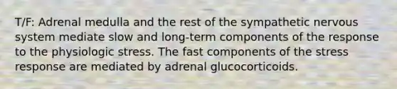 T/F: Adrenal medulla and the rest of the sympathetic nervous system mediate slow and long-term components of the response to the physiologic stress. The fast components of the stress response are mediated by adrenal glucocorticoids.