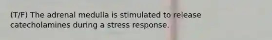 (T/F) The adrenal medulla is stimulated to release catecholamines during a stress response.