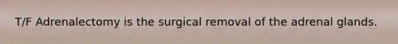 T/F Adrenalectomy is the surgical removal of the adrenal glands.