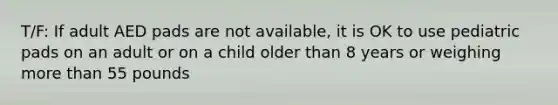 T/F: If adult AED pads are not available, it is OK to use pediatric pads on an adult or on a child older than 8 years or weighing more than 55 pounds