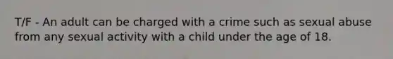 T/F - An adult can be charged with a crime such as sexual abuse from any sexual activity with a child under the age of 18.