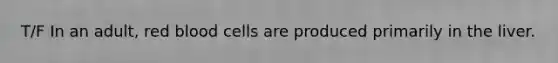 T/F In an adult, red blood cells are produced primarily in the liver.