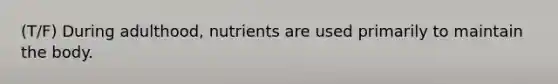 (T/F) During adulthood, nutrients are used primarily to maintain the body.