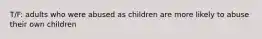 T/F: adults who were abused as children are more likely to abuse their own children