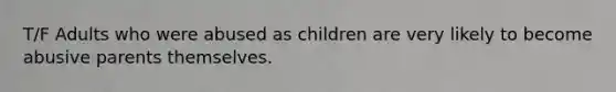 T/F Adults who were abused as children are very likely to become abusive parents themselves.