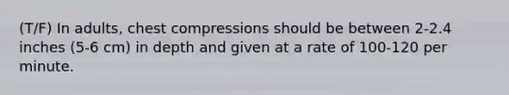 (T/F) In adults, chest compressions should be between 2-2.4 inches (5-6 cm) in depth and given at a rate of 100-120 per minute.