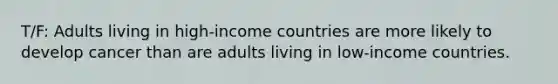 T/F: Adults living in high-income countries are more likely to develop cancer than are adults living in low-income countries.