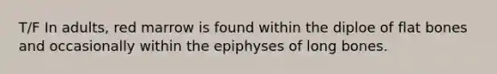 T/F In adults, red marrow is found within the diploe of flat bones and occasionally within the epiphyses of long bones.