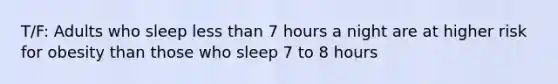 T/F: Adults who sleep less than 7 hours a night are at higher risk for obesity than those who sleep 7 to 8 hours