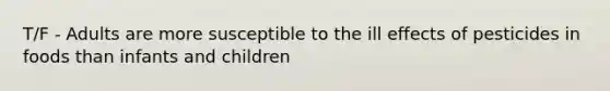 T/F - Adults are more susceptible to the ill effects of pesticides in foods than infants and children