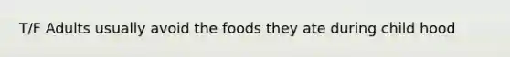 T/F Adults usually avoid the foods they ate during child hood