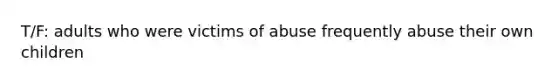 T/F: adults who were victims of abuse frequently abuse their own children