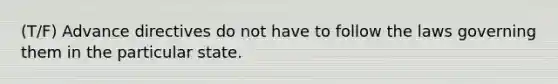 (T/F) Advance directives do not have to follow the laws governing them in the particular state.