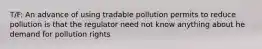 T/F: An advance of using tradable pollution permits to reduce pollution is that the regulator need not know anything about he demand for pollution rights