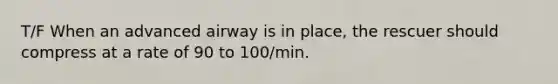 T/F When an advanced airway is in place, the rescuer should compress at a rate of 90 to 100/min.