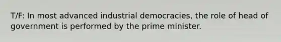 T/F: In most advanced industrial democracies, the role of head of government is performed by the prime minister.