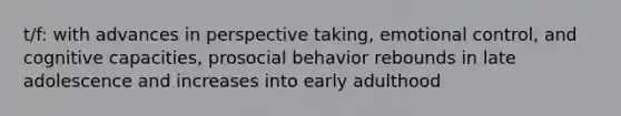 t/f: with advances in perspective taking, emotional control, and cognitive capacities, prosocial behavior rebounds in late adolescence and increases into early adulthood