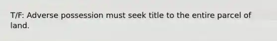 T/F: Adverse possession must seek title to the entire parcel of land.