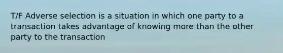 T/F Adverse selection is a situation in which one party to a transaction takes advantage of knowing more than the other party to the transaction