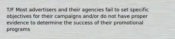 T/F Most advertisers and their agencies fail to set specific objectives for their campaigns and/or do not have proper evidence to determine the success of their promotional programs