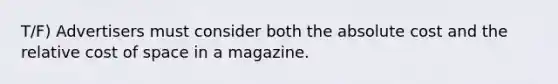 T/F) Advertisers must consider both the absolute cost and the relative cost of space in a magazine.